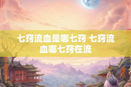 七窍流血是哪七窍 七窍流血哪七窍在流