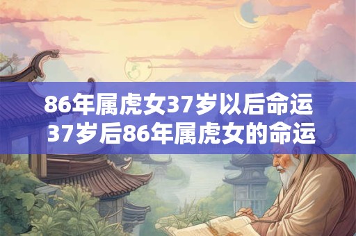 86年属虎女37岁以后命运 37岁后86年属虎女的命运如何