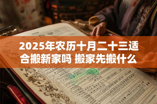 2025年农历十月二十三适合搬新家吗 搬家先搬什么旺财 2025年农历十月二十三适合搬新家吗 搬家先搬什么旺财