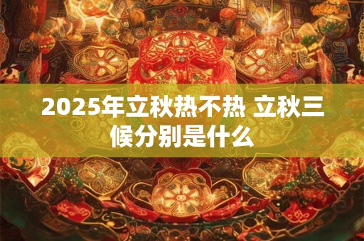 2025年立秋热不热 立秋三候分别是什么