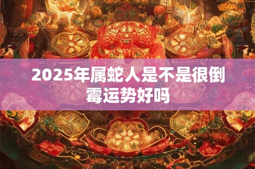 2025年属蛇人是不是很倒霉运势好吗