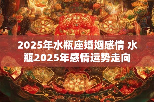 2025年水瓶座婚姻感情 水瓶2025年感情运势走向