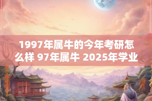 1997年属牛的今年考研怎么样 97年属牛 2025年学业运势如何