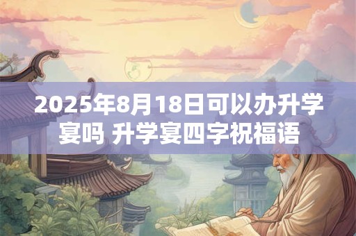 2025年8月18日可以办升学宴吗 升学宴四字祝福语