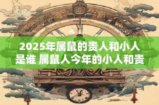 2025年属鼠的贵人和小人是谁 属鼠人今年的小人和贵人类型 2025年属鼠的贵人和小人是谁 属鼠人今年的小人和贵人类型