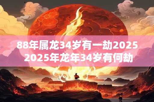 88年属龙34岁有一劫2025 2025年龙年34岁有何劫