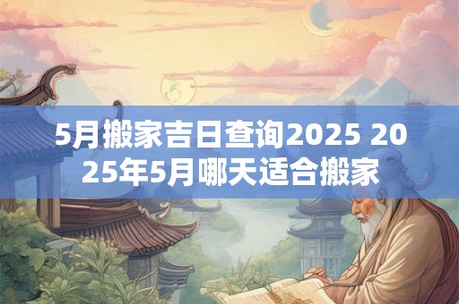 5月搬家吉日查询2025 2025年5月哪天适合搬家