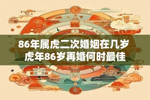 86年属虎二次婚姻在几岁 虎年86岁再婚何时最佳