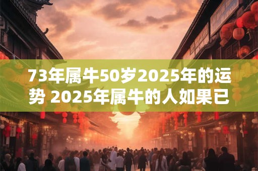 73年属牛50岁2025年的运势 2025年属牛的人如果已经50岁运势如何