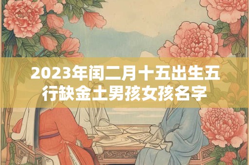 2023年闰二月十五出生五行缺金土男孩女孩名字