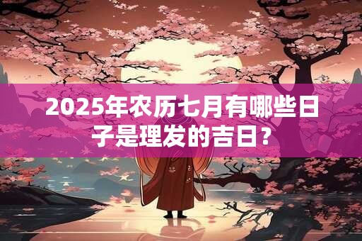 2025年农历七月有哪些日子是理发的吉日？