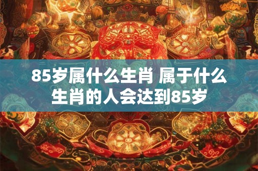 85岁属什么生肖 属于什么生肖的人会达到85岁