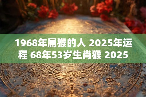 1968年属猴的人 2025年运程 68年53岁生肖猴 2025年运势