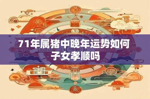 71年属猪中晚年运势如何 子女孝顺吗