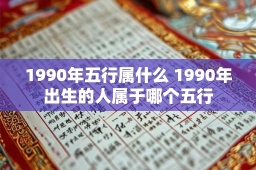 1990年五行属什么 1990年出生的人属于哪个五行 1990年五行属什么 1990年出生的人属于哪个五行