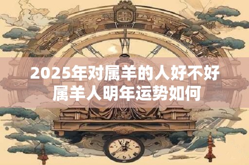 2025年对属羊的人好不好 属羊人明年运势如何
