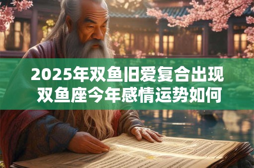 2025年双鱼旧爱复合出现 双鱼座今年感情运势如何
