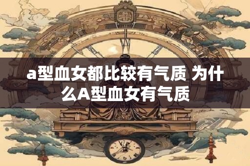 a型血女都比较有气质 为什么A型血女有气质