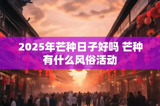 2025年芒种日子好吗 芒种有什么风俗活动