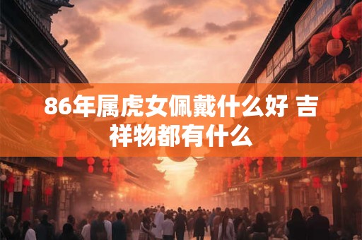 86年属虎女佩戴什么好 吉祥物都有什么