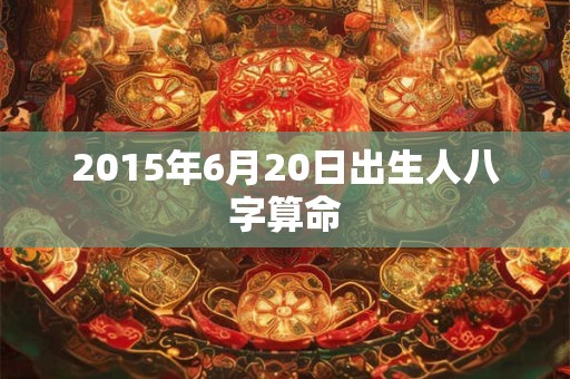 2015年6月20日出生人八字算命 2015年6月20日出生人八字算命