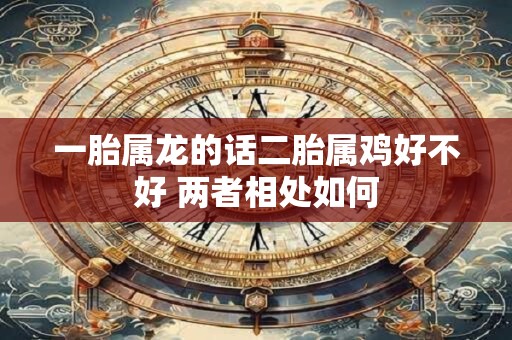 一胎属龙的话二胎属鸡好不好 两者相处如何
