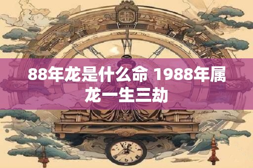 88年龙是什么命 1988年属龙一生三劫