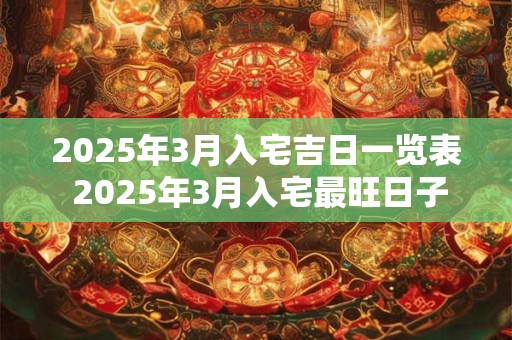 2025年3月入宅吉日一览表 2025年3月入宅最旺日子
