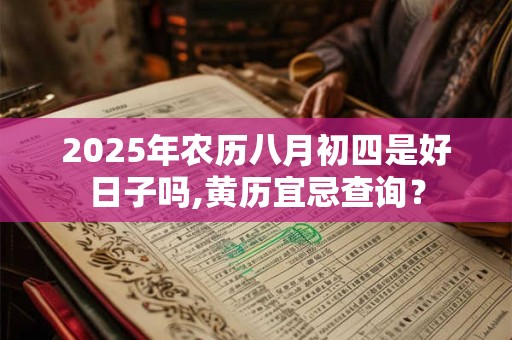 2025年农历八月初四是好日子吗,黄历宜忌查询？