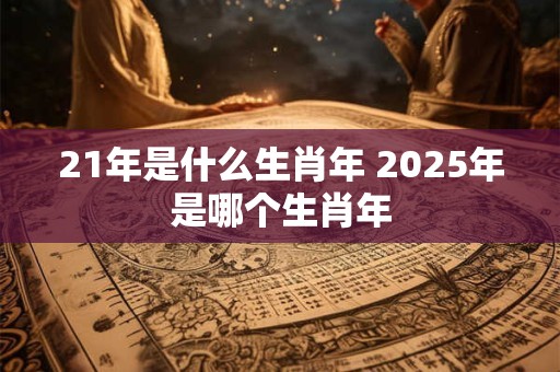 21年是什么生肖年 2025年是哪个生肖年