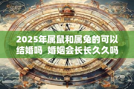 2025年属鼠和属兔的可以结婚吗  婚姻会长长久久吗