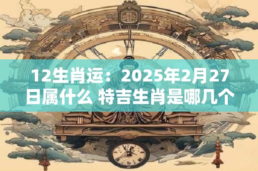 12生肖运:2026年2月27日属什么 特吉生肖是哪几个 12生肖运:2026年2月27日属什么 特吉生肖是哪几个