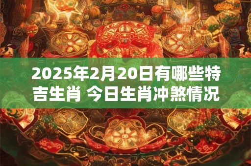 2025年2月20日有哪些特吉生肖 今日生肖冲煞情况