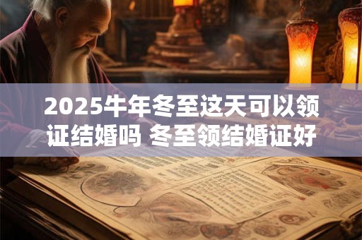 2025牛年冬至这天可以领证结婚吗 冬至领结婚证好吗