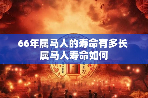 66年属马人的寿命有多长 属马人寿命如何