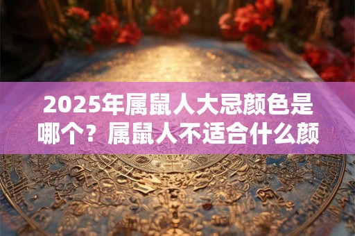 2025年属鼠人大忌颜色是哪个?属鼠人不适合什么颜色 2025年属鼠人大忌颜色是哪个?属鼠人不适合什么颜色