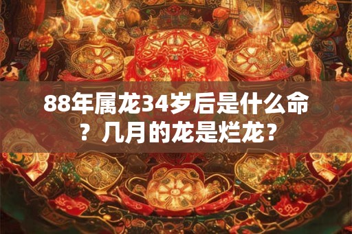 88年属龙34岁后是什么命?几月的龙是烂龙? 88年属龙34岁后是什么命?几月的龙是烂龙?
