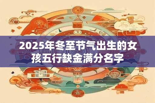 2025年冬至节气出生的女孩五行缺金满分名字