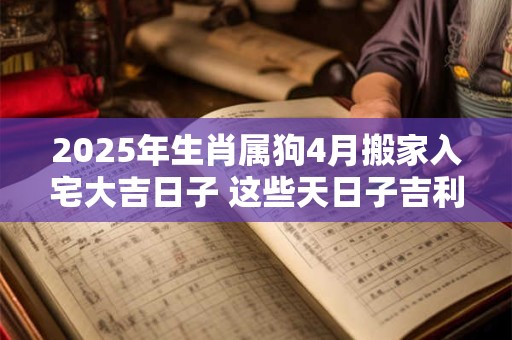 2025年生肖属狗4月搬家入宅大吉日子 这些天日子吉利