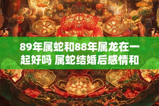 89年属蛇和88年属龙在一起好吗 属蛇结婚后感情和事业运势如何