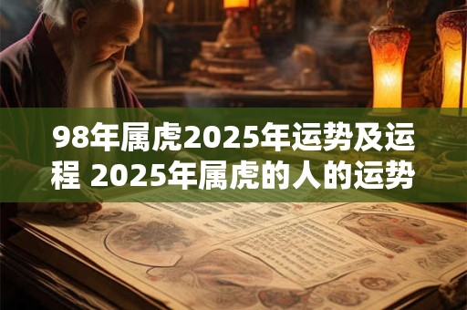 详细阅读:98年属虎2025年运势及运程 2025年属虎的人的运势如何 98年属虎2025年运势及运程 2025年属虎的人的运势如何