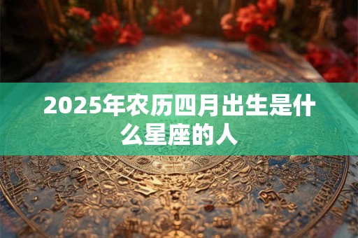 2025年农历四月出生是什么星座的人