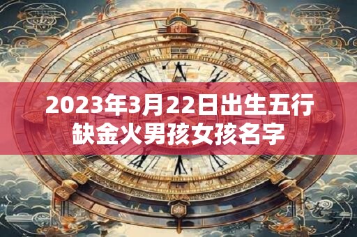 2023年3月22日出生五行缺金火男孩女孩名字