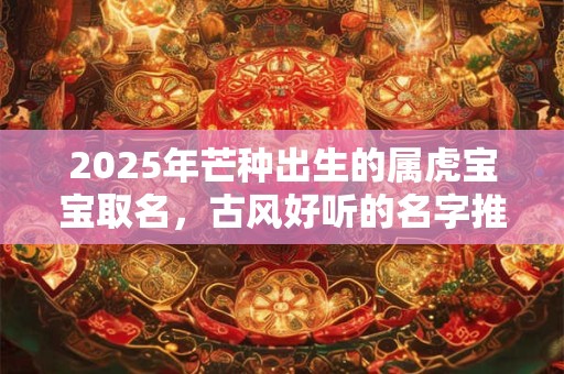 2025年芒种出生的属虎宝宝取名，古风好听的名字推荐