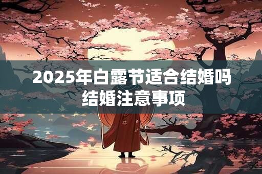 2025年白露节适合结婚吗 结婚注意事项 2025年白露节适合结婚吗 结婚注意事项