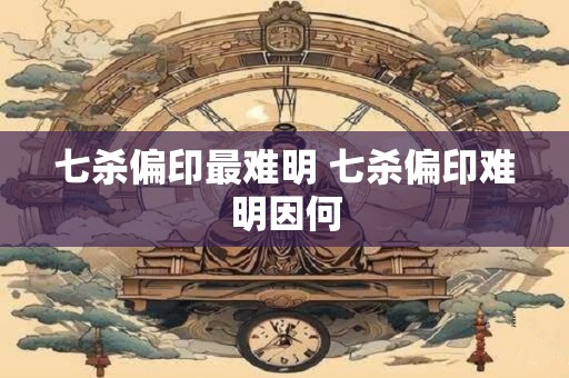 七杀偏印最难明 七杀偏印难明因何