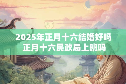 2025年正月十六结婚好吗 正月十六民政局上班吗