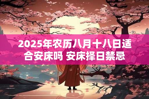 2025年农历八月十八日适合安床吗 安床择日禁忌
