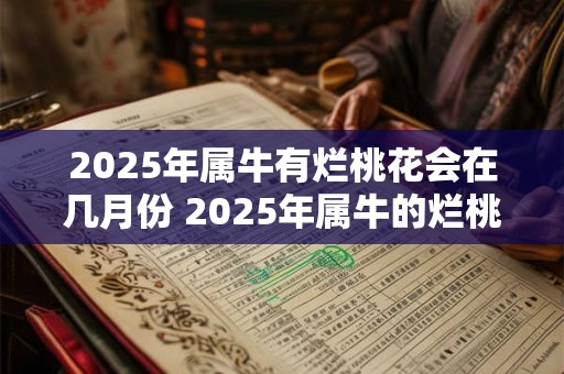 2025年属牛有烂桃花会在几月份 2025年属牛的烂桃花出现在哪个月