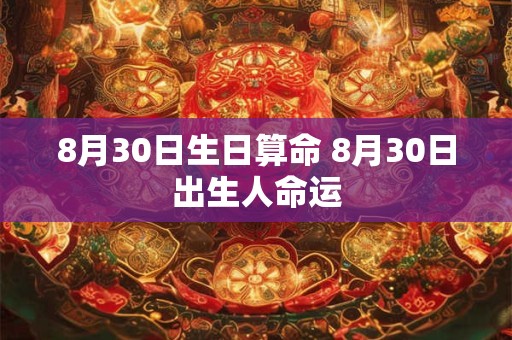 8月30日生日算命 8月30日出生人命运 8月30日生日算命 8月30日出生人命运